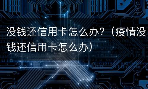 没钱还信用卡怎么办?（疫情没钱还信用卡怎么办）