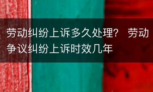 劳动纠纷上诉多久处理？ 劳动争议纠纷上诉时效几年