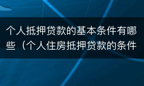 个人抵押贷款的基本条件有哪些（个人住房抵押贷款的条件）