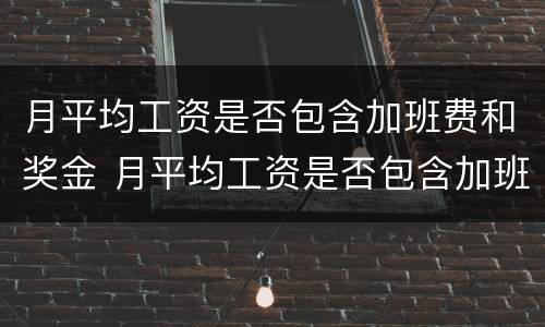 月平均工资是否包含加班费和奖金 月平均工资是否包含加班费和奖金费用