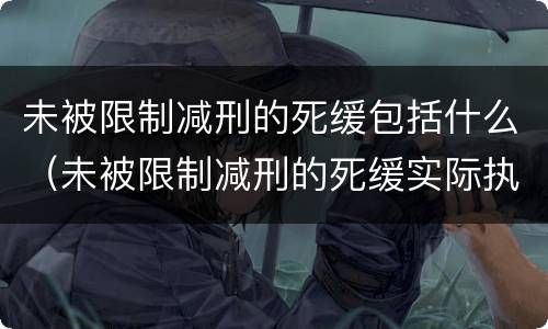 未被限制减刑的死缓包括什么（未被限制减刑的死缓实际执行期限）