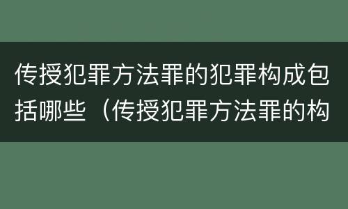 传授犯罪方法罪的犯罪构成包括哪些（传授犯罪方法罪的构成要件）