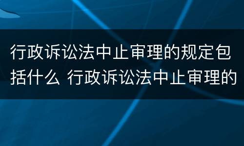 行政诉讼法中止审理的规定包括什么 行政诉讼法中止审理的规定包括什么内容