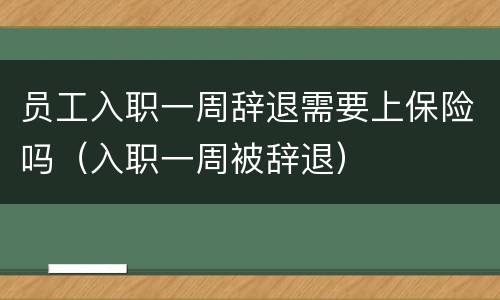 员工入职一周辞退需要上保险吗（入职一周被辞退）