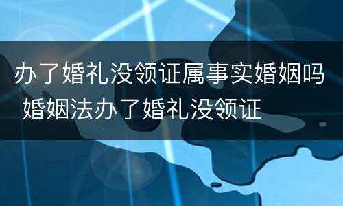 办了婚礼没领证属事实婚姻吗 婚姻法办了婚礼没领证