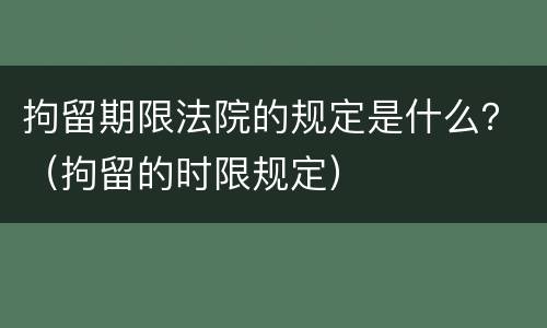 拘留期限法院的规定是什么？（拘留的时限规定）