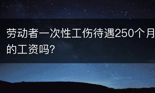 劳动者一次性工伤待遇250个月的工资吗？