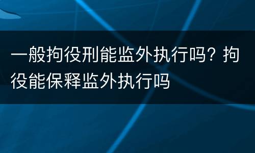 一般拘役刑能监外执行吗? 拘役能保释监外执行吗