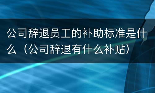 公司辞退员工的补助标准是什么（公司辞退有什么补贴）