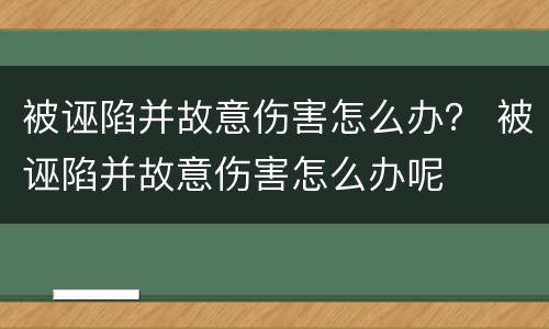 被诬陷并故意伤害怎么办？ 被诬陷并故意伤害怎么办呢