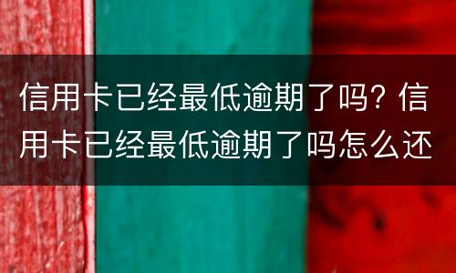 信用卡已经最低逾期了吗? 信用卡已经最低逾期了吗怎么还