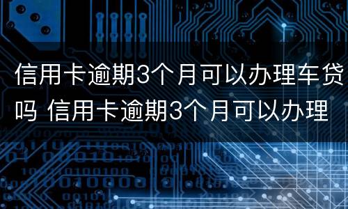 信用卡逾期3个月可以办理车贷吗 信用卡逾期3个月可以办理车贷吗多少钱