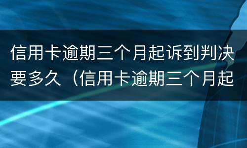 信用卡逾期三个月起诉到判决要多久（信用卡逾期三个月起诉到判决要多久才能执行）