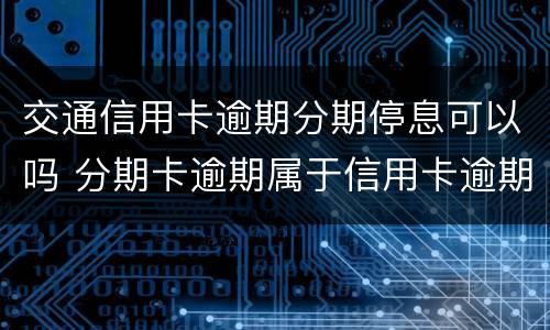 交通信用卡逾期分期停息可以吗 分期卡逾期属于信用卡逾期吗