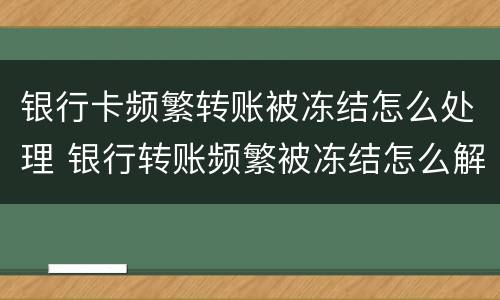 银行卡频繁转账被冻结怎么处理 银行转账频繁被冻结怎么解?