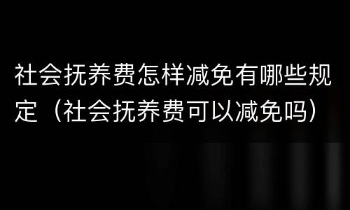 社会抚养费怎样减免有哪些规定（社会抚养费可以减免吗）