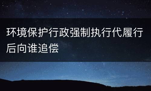 环境保护行政强制执行代履行后向谁追偿