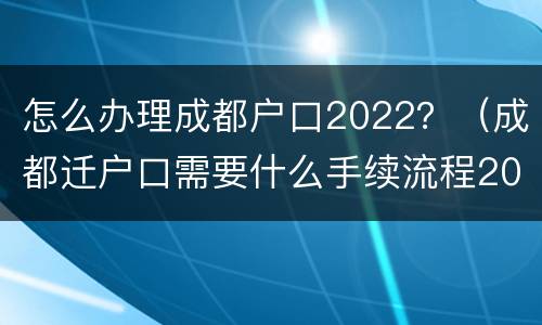 怎么办理成都户口2022？（成都迁户口需要什么手续流程2021）