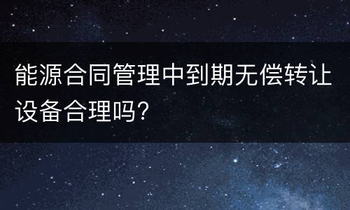 能源合同管理中到期无偿转让设备合理吗?