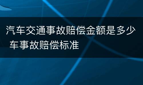 汽车交通事故赔偿金额是多少 车事故赔偿标准