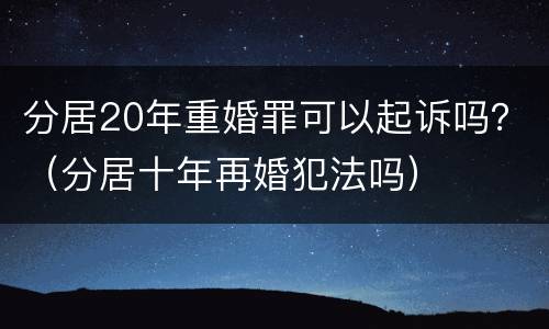 分居20年重婚罪可以起诉吗？（分居十年再婚犯法吗）