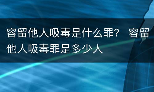 容留他人吸毒是什么罪？ 容留他人吸毒罪是多少人