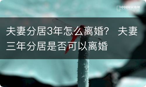 夫妻分居3年怎么离婚？ 夫妻三年分居是否可以离婚