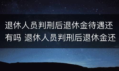 退休人员判刑后退休金待遇还有吗 退休人员判刑后退休金还能继续领取吗?