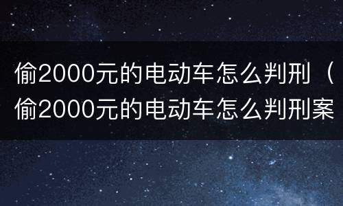 偷2000元的电动车怎么判刑（偷2000元的电动车怎么判刑案例）