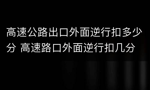 高速公路出口外面逆行扣多少分 高速路口外面逆行扣几分