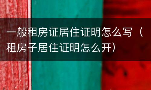 一般租房证居住证明怎么写（租房子居住证明怎么开）