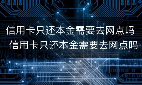 信用卡只还本金需要去网点吗 信用卡只还本金需要去网点吗