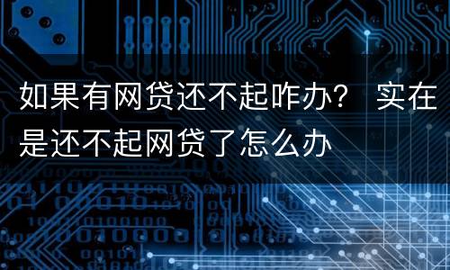 如果有网贷还不起咋办？ 实在是还不起网贷了怎么办