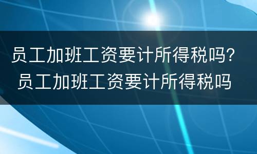 员工加班工资要计所得税吗？ 员工加班工资要计所得税吗