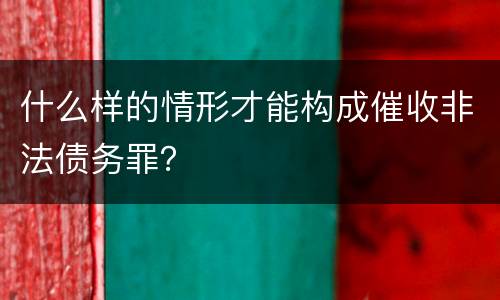 什么样的情形才能构成催收非法债务罪？