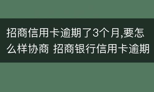 招商信用卡逾期了3个月,要怎么样协商 招商银行信用卡逾期了,协商最长可以分多少期?