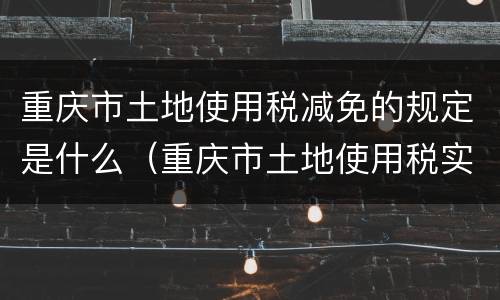 重庆市土地使用税减免的规定是什么（重庆市土地使用税实施细则）