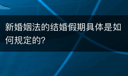 新婚姻法的结婚假期具体是如何规定的？