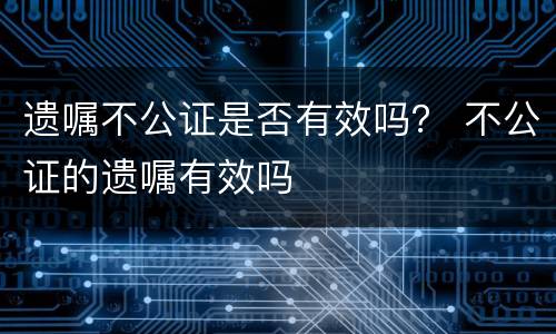 遗嘱不公证是否有效吗？ 不公证的遗嘱有效吗