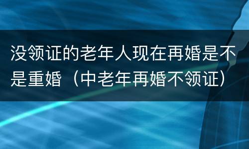 没领证的老年人现在再婚是不是重婚（中老年再婚不领证）