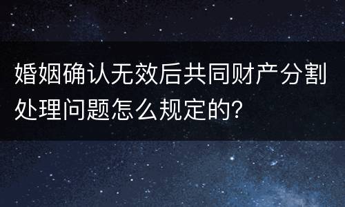 婚姻确认无效后共同财产分割处理问题怎么规定的？