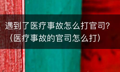 遇到了医疗事故怎么打官司？（医疗事故的官司怎么打）