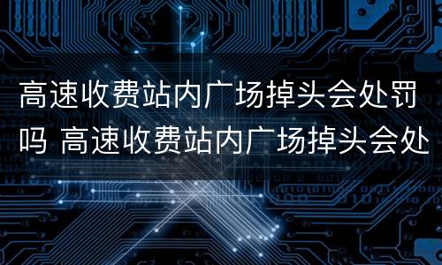 高速收费站内广场掉头会处罚吗 高速收费站内广场掉头会处罚吗现在