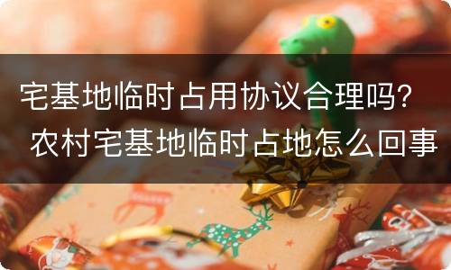 宅基地临时占用协议合理吗？ 农村宅基地临时占地怎么回事