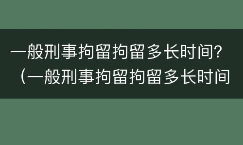 一般刑事拘留拘留多长时间？（一般刑事拘留拘留多长时间能出来）