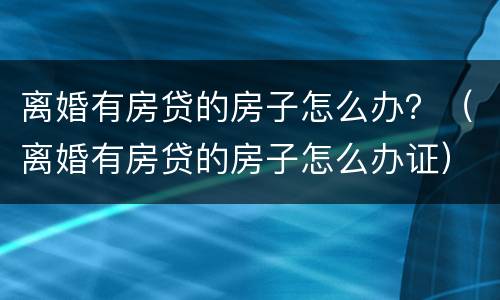 离婚有房贷的房子怎么办？（离婚有房贷的房子怎么办证）